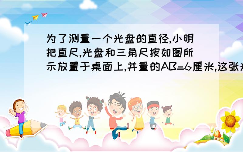 为了测量一个光盘的直径,小明把直尺,光盘和三角尺按如图所示放置于桌面上,并量的AB=6厘米,这张光盘的直径是多少?