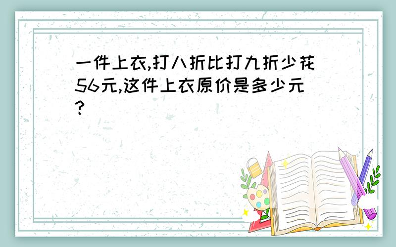 一件上衣,打八折比打九折少花56元,这件上衣原价是多少元?