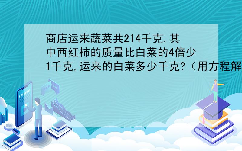 商店运来蔬菜共214千克,其中西红柿的质量比白菜的4倍少1千克,运来的白菜多少千克?（用方程解）