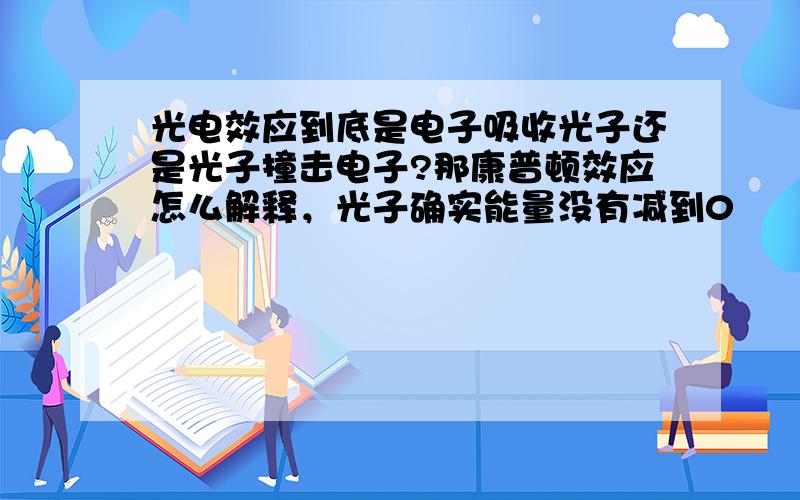 光电效应到底是电子吸收光子还是光子撞击电子?那康普顿效应怎么解释，光子确实能量没有减到0