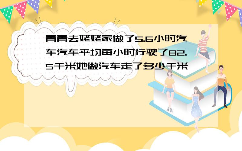 青青去姥姥家做了5.6小时汽车汽车平均每小时行驶了82.5千米她做汽车走了多少千米