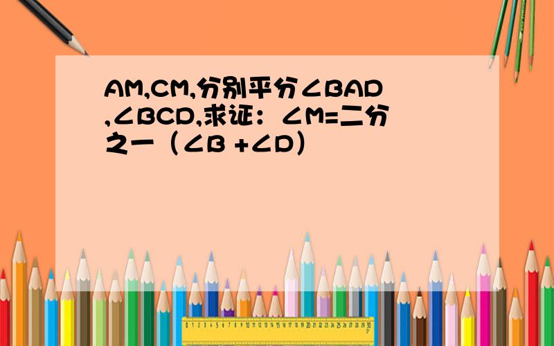 AM,CM,分别平分∠BAD,∠BCD,求证：∠M=二分之一（∠B +∠D）