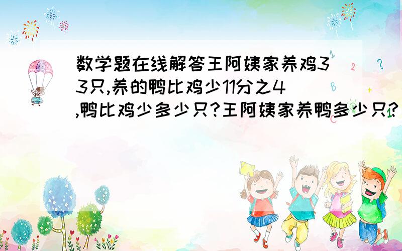 数学题在线解答王阿姨家养鸡33只,养的鸭比鸡少11分之4,鸭比鸡少多少只?王阿姨家养鸭多少只?