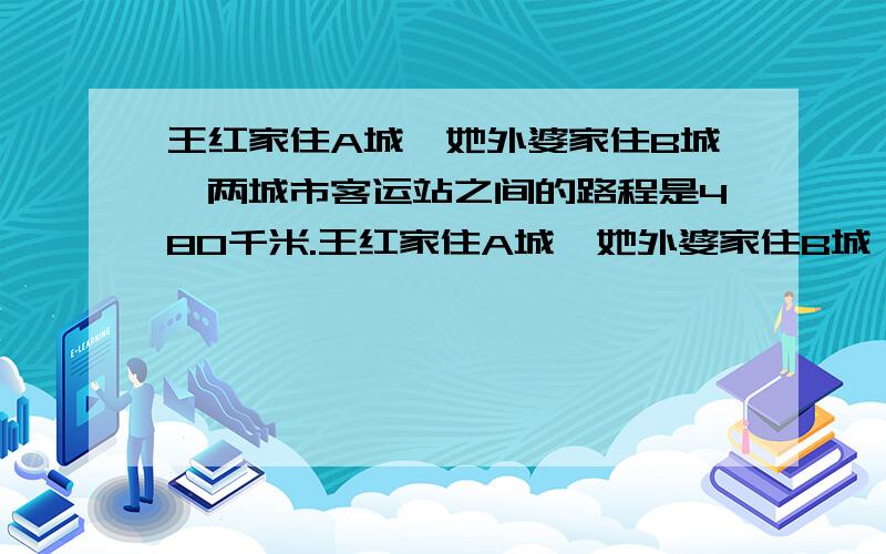 王红家住A城,她外婆家住B城,两城市客运站之间的路程是480千米.王红家住A城,她外婆家住B城,两城市客运站之间的路程是480千米.王红在客运站乘6:00的客车,赶去外婆家,给外婆过生日.途中与早