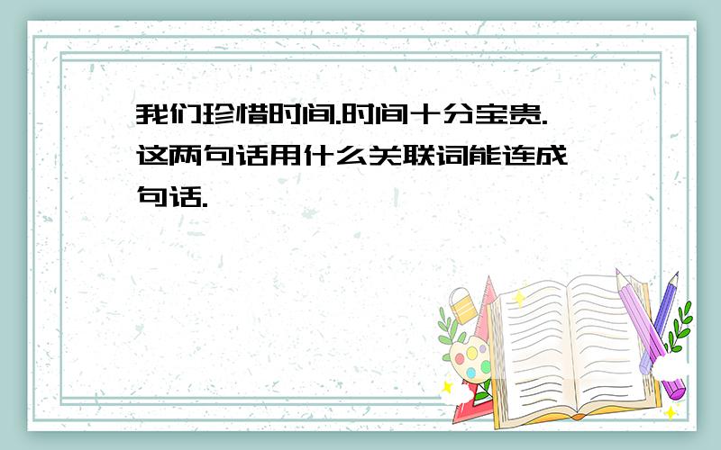 我们珍惜时间.时间十分宝贵.这两句话用什么关联词能连成一句话.