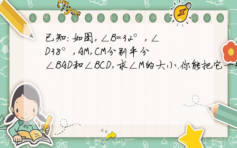 已知:如图,∠B=32°,∠D38°,AM,CM分别平分∠BAD和∠BCD,求∠M的大小.你能把它一般化吗?证明如下结论∠M=1/2（∠B+∠D）. 答案有没有简单一点的方法?解这类题的关键的什么?