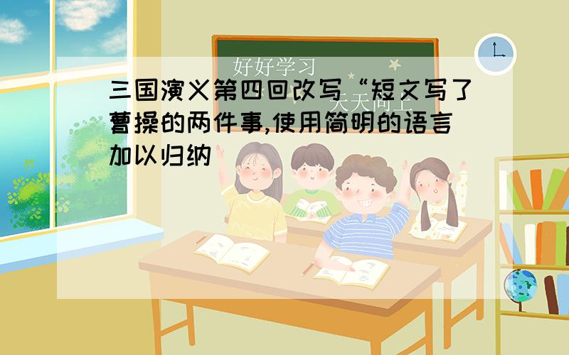 三国演义第四回改写“短文写了曹操的两件事,使用简明的语言加以归纳