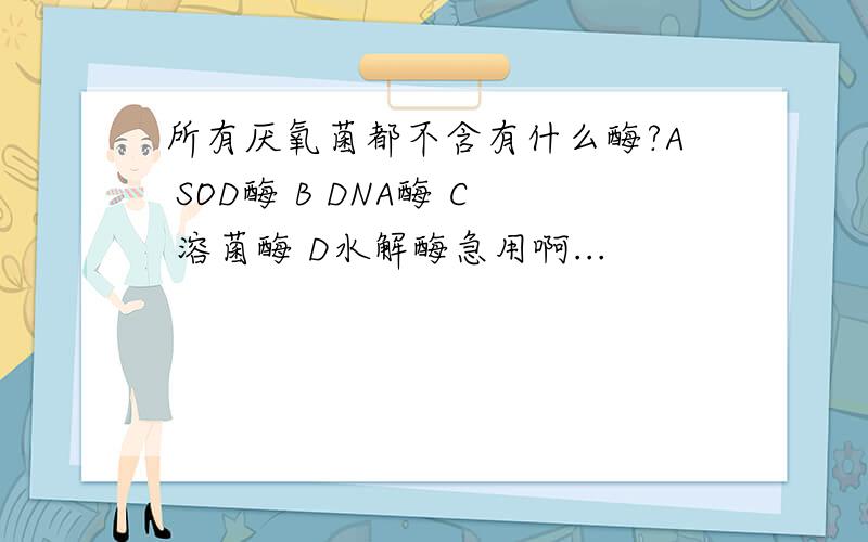 所有厌氧菌都不含有什么酶?A SOD酶 B DNA酶 C 溶菌酶 D水解酶急用啊...