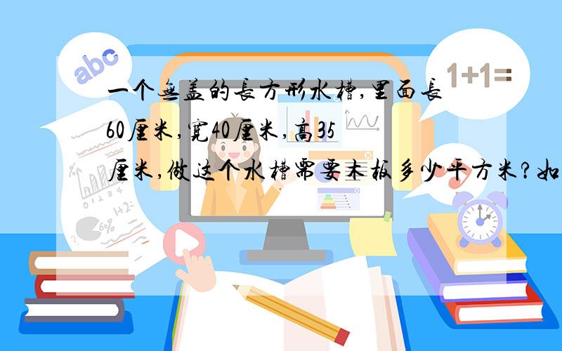 一个无盖的长方形水槽,里面长60厘米,宽40厘米,高35厘米,做这个水槽需要木板多少平方米?如果水槽中盛