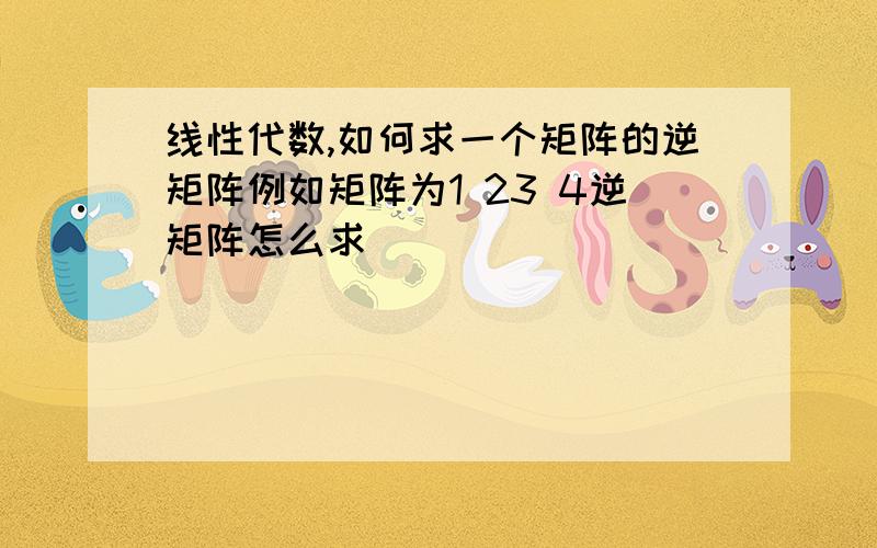 线性代数,如何求一个矩阵的逆矩阵例如矩阵为1 23 4逆矩阵怎么求