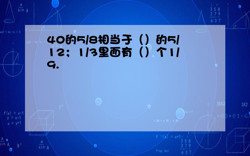 40的5/8相当于（）的5/12；1/3里面有（）个1/9.