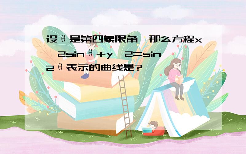 设θ是第四象限角,那么方程x^2sinθ+y^2=sin2θ表示的曲线是?