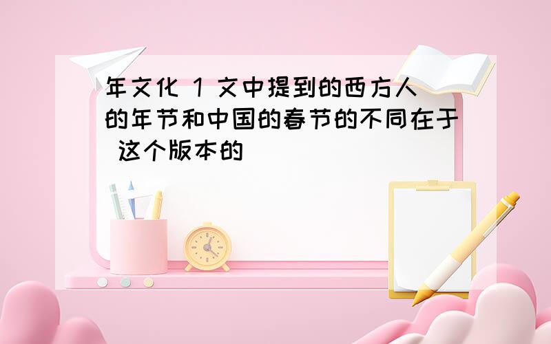 年文化 1 文中提到的西方人的年节和中国的春节的不同在于 这个版本的