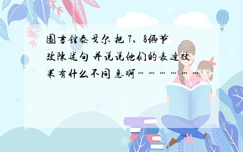 图书馆泰戈尔 把 7、8俩节改陈述句 并说说他们的表达效果有什么不同 急啊………………