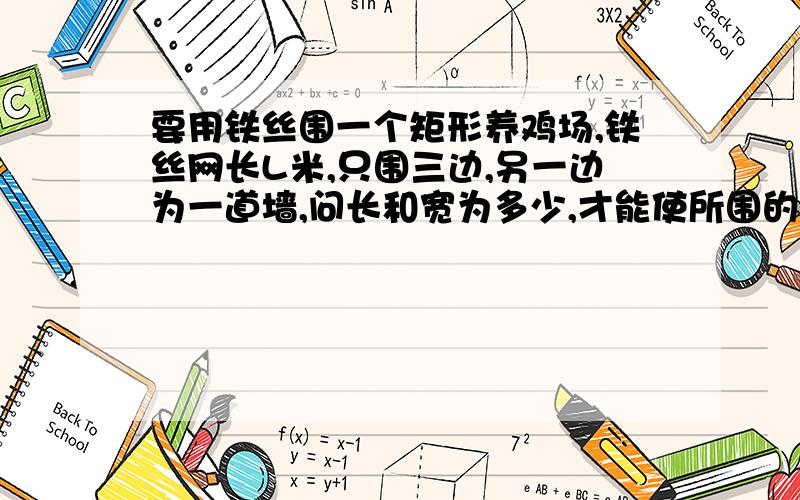 要用铁丝围一个矩形养鸡场,铁丝网长L米,只围三边,另一边为一道墙,问长和宽为多少,才能使所围的鸡场面我算的是S=L/4,可是X>L/4时，S*