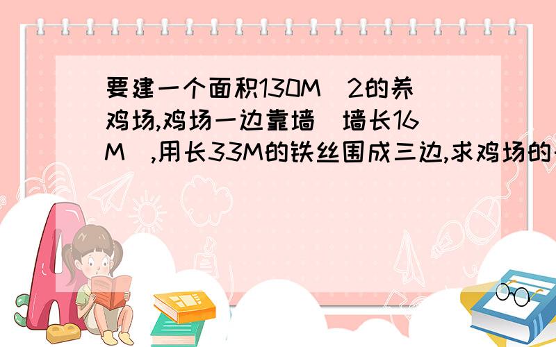 要建一个面积130M^2的养鸡场,鸡场一边靠墙（墙长16M）,用长33M的铁丝围成三边,求鸡场的长和宽