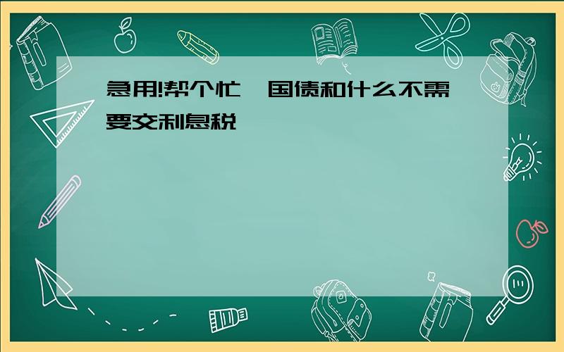 急用!帮个忙,国债和什么不需要交利息税