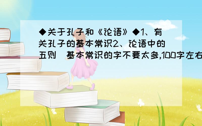 ◆关于孔子和《论语》◆1、有关孔子的基本常识2、论语中的五则（基本常识的字不要太多,100字左右.）