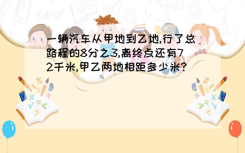 一辆汽车从甲地到乙地,行了总路程的8分之3,离终点还有72千米,甲乙两地相距多少米?