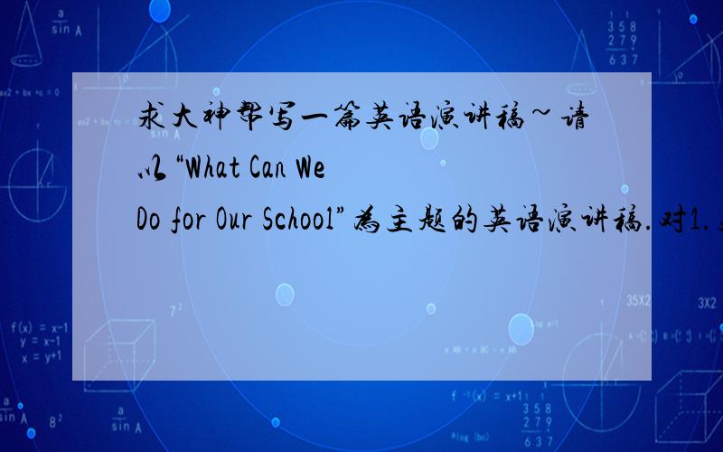 求大神帮写一篇英语演讲稿~请以“What Can We Do for Our School”为主题的英语演讲稿.对1.关心他人 2.如何美化校园两点进行阐述并举例说明词数100左右百度上重复的就不必贴上来了- -