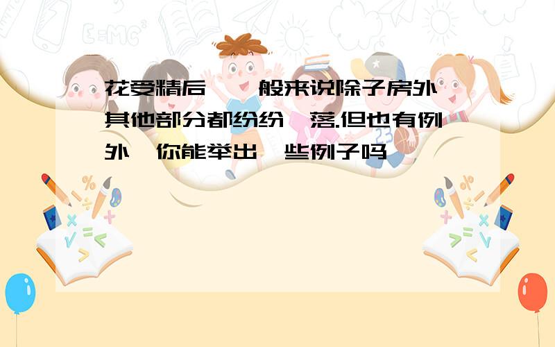 花受精后,一般来说除子房外,其他部分都纷纷凋落.但也有例外,你能举出一些例子吗