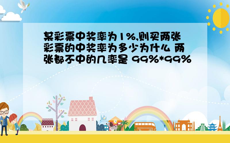 某彩票中奖率为1%,则买两张彩票的中奖率为多少为什么 两张都不中的几率是 99％*99％