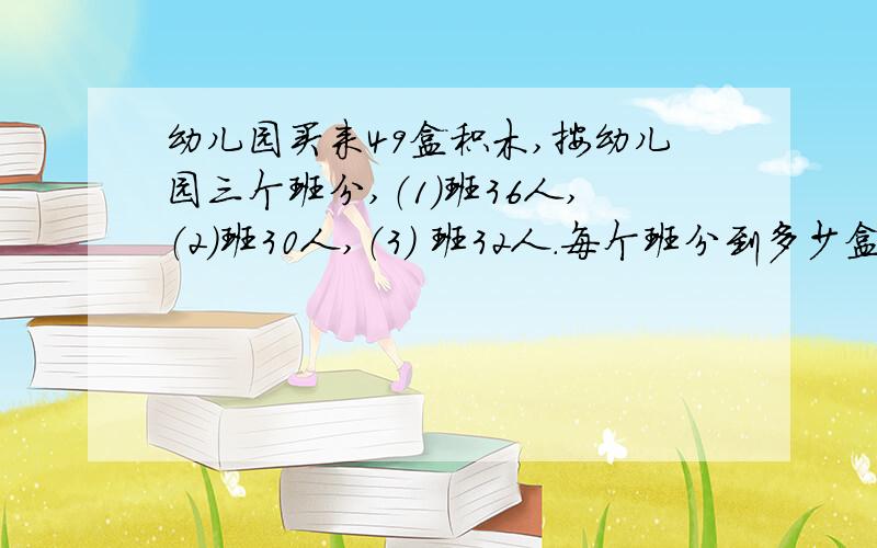 幼儿园买来49盒积木,按幼儿园三个班分,（1）班36人,（2）班30人,（3) 班32人.每个班分到多少盒积木?