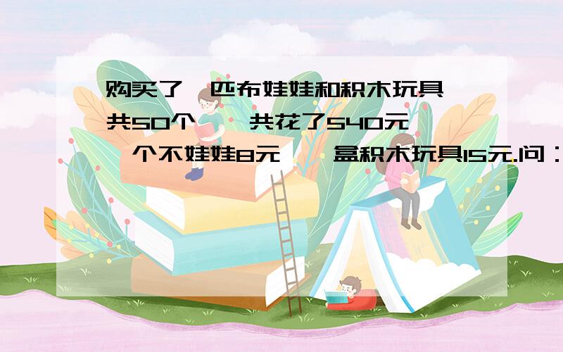 购买了一匹布娃娃和积木玩具,共50个,一共花了540元,一个不娃娃8元,一盒积木玩具15元.问：一个布娃娃少钱?一盒积木玩具多少钱?感觉这是个错题!