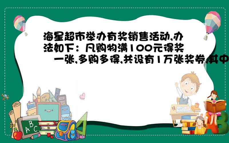 海星超市举办有奖销售活动,办法如下：凡购物满100元得奖劵一张,多购多得,共设有1万张奖券,其中设特等奖1明,一等奖10名,二等奖100名.爸爸在此活动中购物一次,共花了2085元,则爸爸获得一等