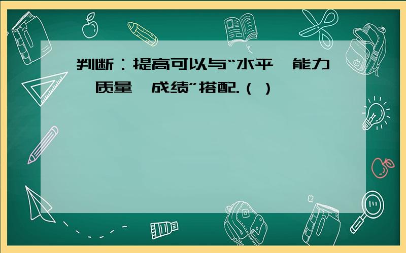 判断：提高可以与“水平、能力、质量、成绩”搭配.（）