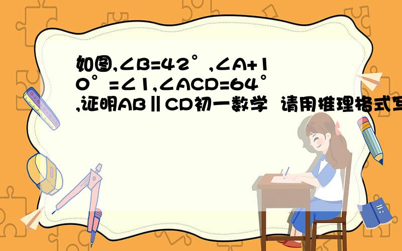 如图,∠B=42°,∠A+10°=∠1,∠ACD=64°,证明AB‖CD初一数学  请用推理格式写 谢谢