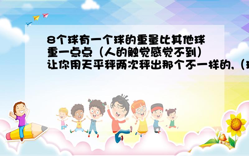 8个球有一个球的重量比其他球重一点点（人的触觉感觉不到）让你用天平秤两次秤出那个不一样的,（球的外观都一样）