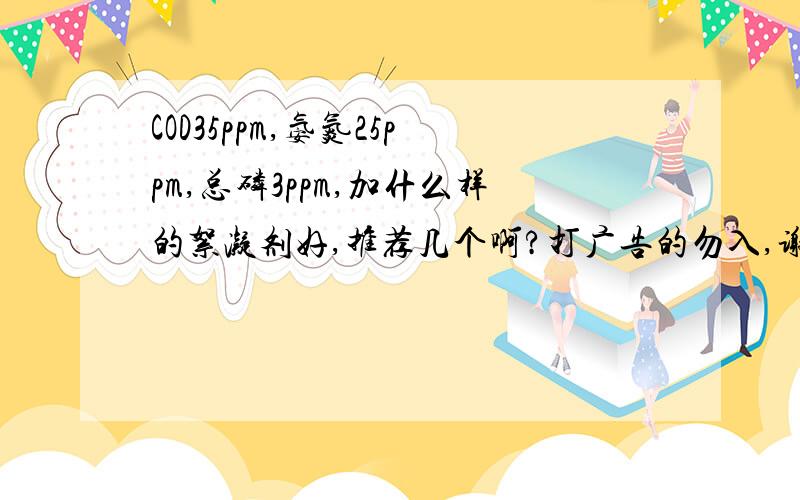 COD35ppm,氨氮25ppm,总磷3ppm,加什么样的絮凝剂好,推荐几个啊?打广告的勿入,谢谢色度20,浊度7NTU,ss200ppm