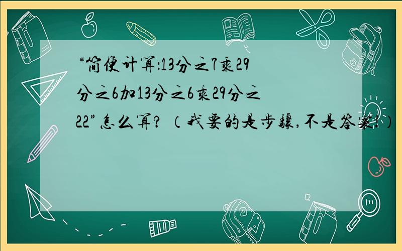 “简便计算：13分之7乘29分之6加13分之6乘29分之22”怎么算? （我要的是步骤,不是答案!）