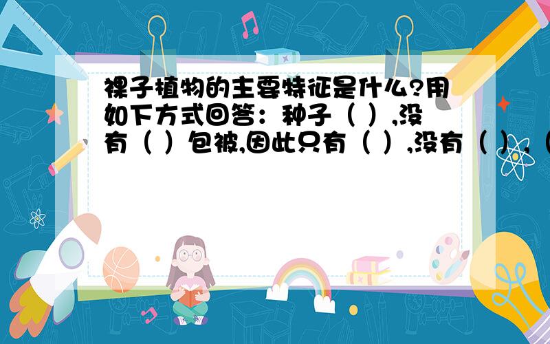 裸子植物的主要特征是什么?用如下方式回答：种子（ ）,没有（ ）包被,因此只有（ ）,没有（ ）,（ ）发达,（ ）不需要水.