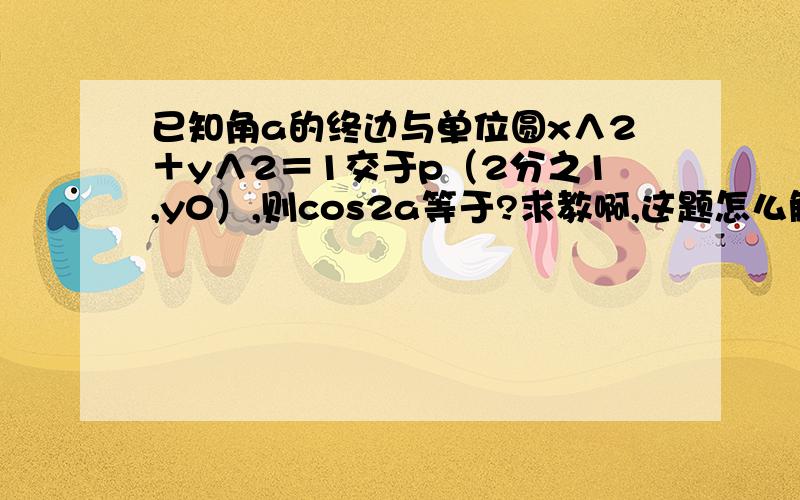 已知角a的终边与单位圆x∧2＋y∧2＝1交于p（2分之1,y0）,则cos2a等于?求教啊,这题怎么解