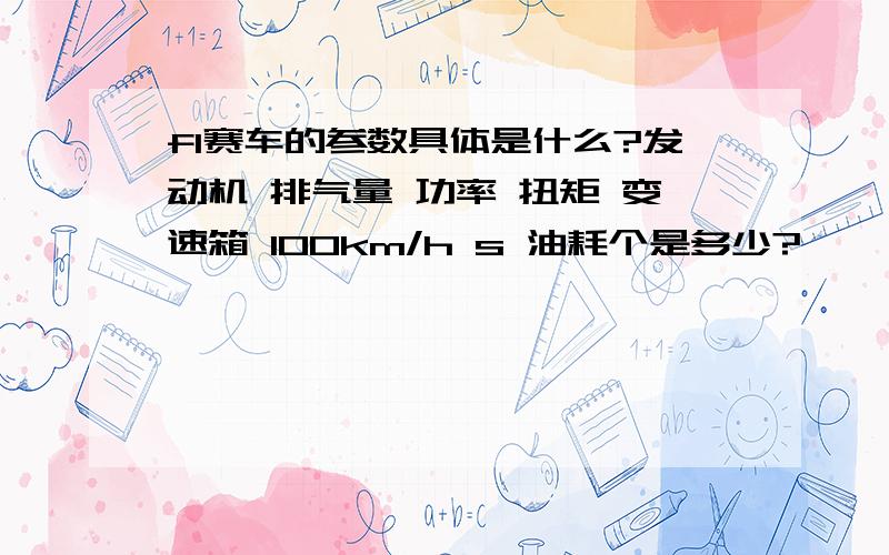 f1赛车的参数具体是什么?发动机 排气量 功率 扭矩 变速箱 100km/h s 油耗个是多少?