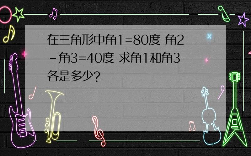 在三角形中角1=80度 角2-角3=40度 求角1和角3各是多少?