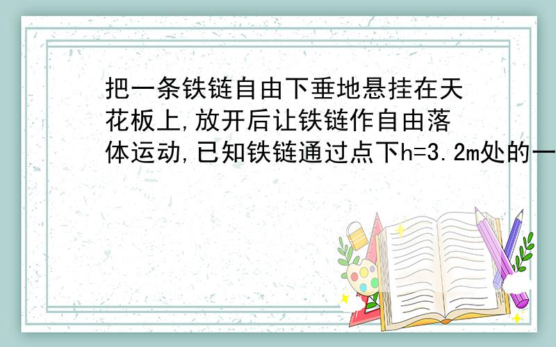 把一条铁链自由下垂地悬挂在天花板上,放开后让铁链作自由落体运动,已知铁链通过点下h=3.2m处的一点历时t=0.5s,求铁链的长度