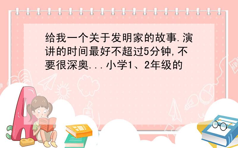 给我一个关于发明家的故事.演讲的时间最好不超过5分钟,不要很深奥...小学1、2年级的