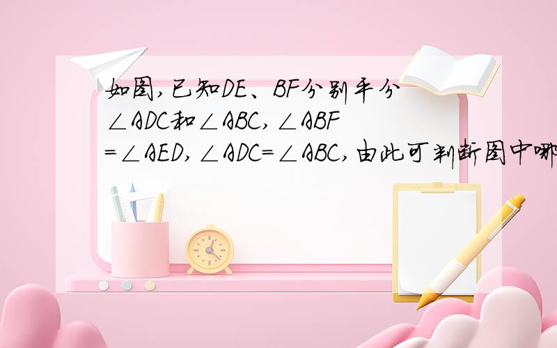 如图,已知DE、BF分别平分∠ADC和∠ABC,∠ABF=∠AED,∠ADC=∠ABC,由此可判断图中哪些线段平行,说说你的理由.不用太复杂)