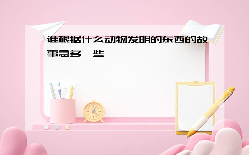 谁根据什么动物发明的东西的故事急多一些