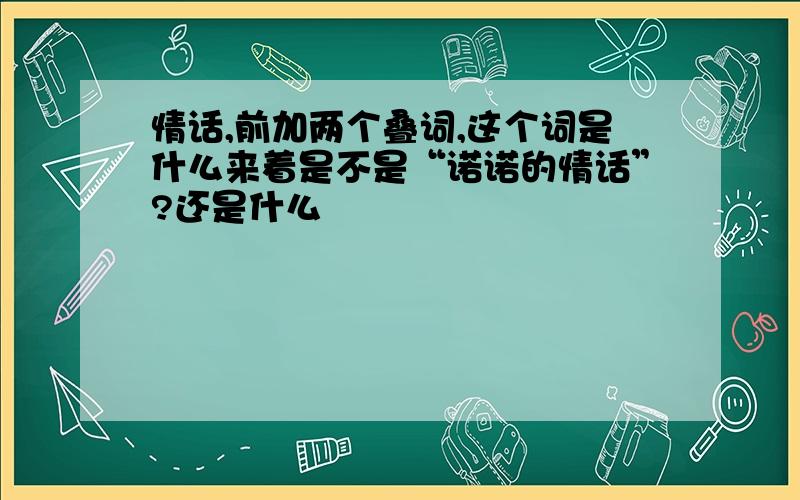 情话,前加两个叠词,这个词是什么来着是不是“诺诺的情话”?还是什么