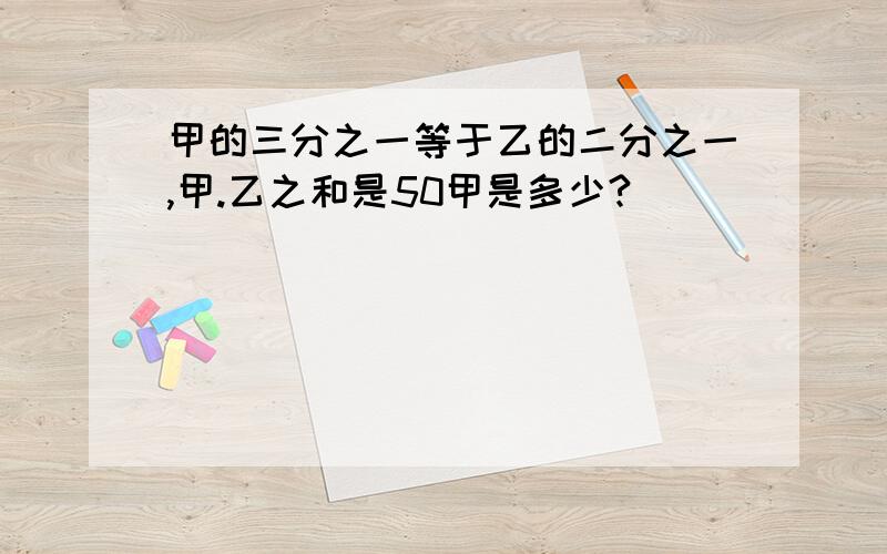 甲的三分之一等于乙的二分之一,甲.乙之和是50甲是多少?