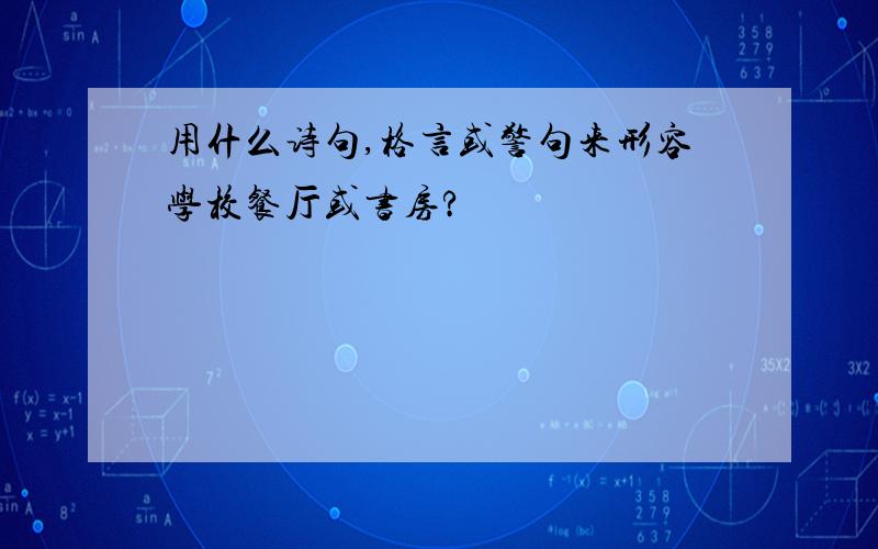 用什么诗句,格言或警句来形容学校餐厅或书房?