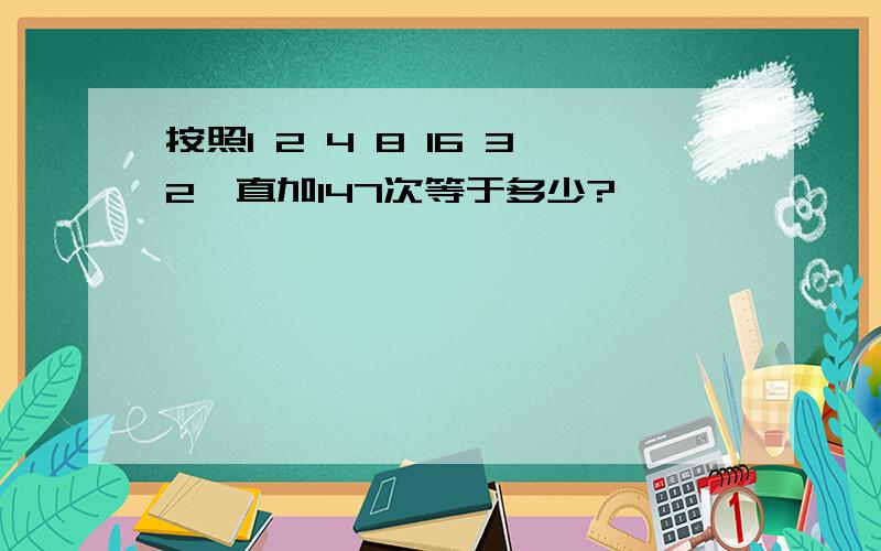 按照1 2 4 8 16 32一直加147次等于多少?