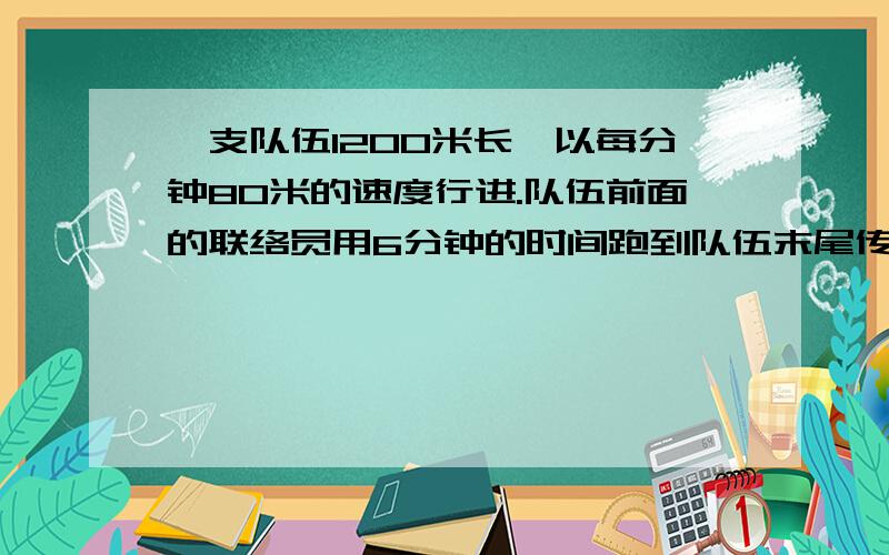 一支队伍1200米长,以每分钟80米的速度行进.队伍前面的联络员用6分钟的时间跑到队伍末尾传达命令.问联络员每分钟行多少米?