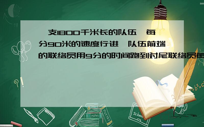 一支1800千米长的队伍一每分90米的速度行进,队伍前端的联络员用9分的时间跑到对尾联络员每分跑多少米?