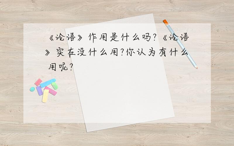 《论语》作用是什么吗?《论语》实在没什么用?你认为有什么 用呢?