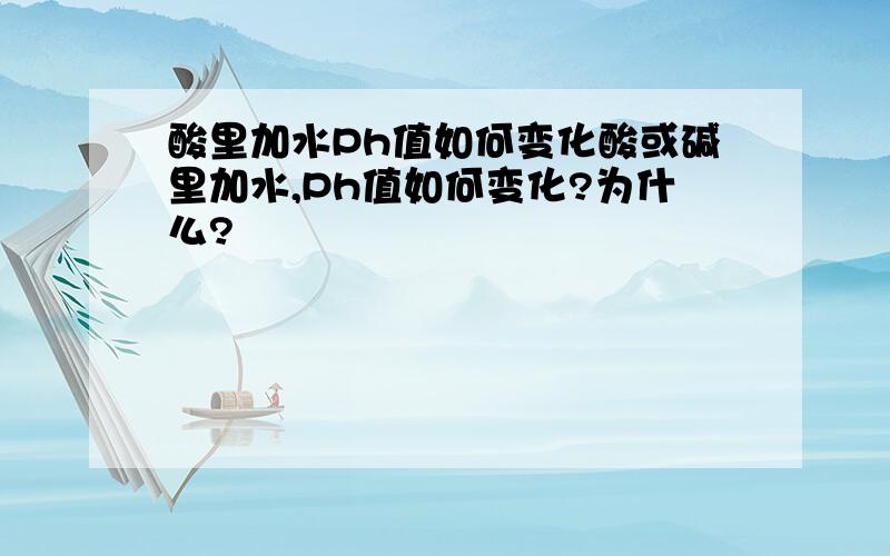 酸里加水Ph值如何变化酸或碱里加水,Ph值如何变化?为什么?